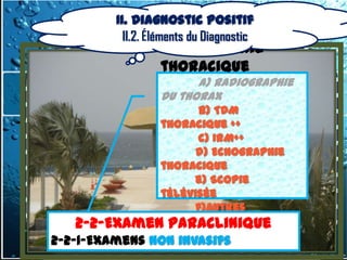 II. Diagnostic positif
            II.2. Éléments du Diagnostic
                   2.2.1.1. Imagerie
                   thoracique
                         a) radiographie
                   du thorax
                         b) TDM
                   thoracique ++
                         c) IRM++
                        d) Echographie
                   thoracique
                        e) Scopie
                   télévisée
                        f)Autres
       2-2-Examen Paraclinique
      2-2-Examen Paraclinique
                 2.2.1.2. Biologie
2-2-1-Examens Non invasifs
 2-2-1-Examens Non invasifs
 