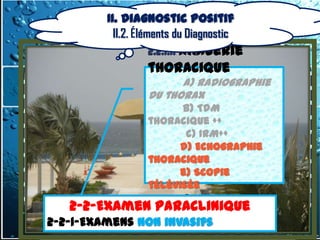 II. Diagnostic positif
             II.2. Éléments du Diagnostic
                    2.2.1.1. Imagerie
                    thoracique
                          a) radiographie
                    du thorax
                          b) TDM
                    thoracique ++
                           c) IRM++
                         d) Echographie
                    thoracique
                         e) Scopie
                    télévisée
      2-2-Examen Paraclinique
               2.2.1.2. Biologie
     2-2-Examen Paraclinique
2-2-1-Examens Non invasifs
  2-2-1-Examens Non invasifs
 