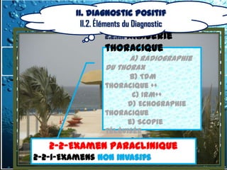 II. Diagnostic positif
             II.2. Éléments du Diagnostic
                    2.2.1.1. Imagerie
                    thoracique
                          a) radiographie
                    du thorax
                          b) TDM
                    thoracique ++
                           c) IRM++
                         d) Echographie
                    thoracique
                         e) Scopie
                    télévisée
      2-2-Examen Paraclinique
               2.2.1.2. Biologie
     2-2-Examen Paraclinique
2-2-1-Examens Non invasifs
  2-2-1-Examens Non invasifs
 
