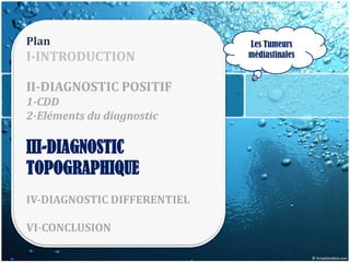 Plan                         Les Tumeurs
I-INTRODUCTION               médiastinales


II-DIAGNOSTIC POSITIF
1-CDD
2-Eléments du diagnostic

III-DIAGNOSTIC
TOPOGRAPHIQUE
IV-DIAGNOSTIC DIFFERENTIEL

VI-CONCLUSION
 