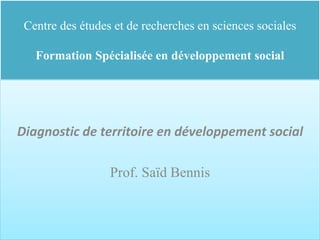 Centre des études et de recherches en sciences sociales
Formation Spécialisée en développement social
Diagnostic de territoire en développement social
Prof. Saïd Bennis
 