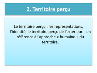 2. Territoire perçu
Le territoire perçu : les représentations,
l’identité, le territoire perçu de l’extérieur… en
référence à l’approche « humaine » du
territoire.
 
