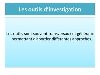 Les outils d’investigation
Les outils sont souvent transversaux et généraux
permettant d’aborder différentes approches.
 