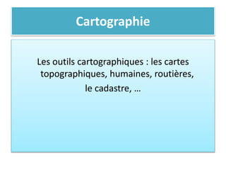 Cartographie
Les outils cartographiques : les cartes
topographiques, humaines, routières,
le cadastre, …
 