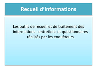 Recueil d’informations
Les outils de recueil et de traitement des
informations : entretiens et questionnaires
réalisés par les enquêteurs
 