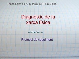 Tecnologies de l'Educació. SS.TT a Lleida




           Diagnòstic de la
             xarxa física
                Internet no va

           Protocol de seguiment
 