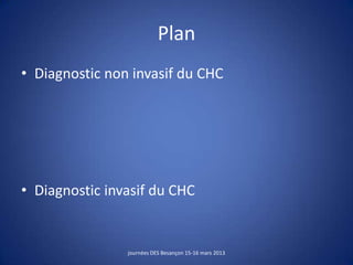 Plan
• Diagnostic non invasif du CHC
• Diagnostic invasif du CHC
journées DES Besançon 15-16 mars 2013
 