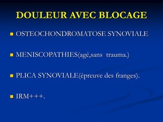 DOULEUR AVEC BLOCAGE
 OSTEOCHONDROMATOSE SYNOVIALE
 MENISCOPATHIES(agé,sans trauma.)
 PLICA SYNOVIALE(épreuve des frang...