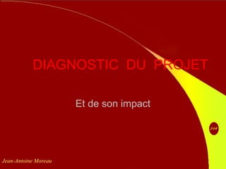 DIAGNOSTIC DU PROJET
Et de son impact
Jean-Antoine Moreau
 