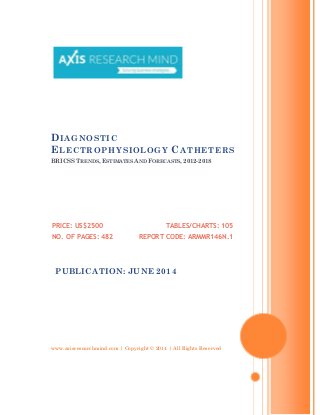 www.axisresearchmind.com | Copyright © 2014 | All Rights Reserved
DIAGNOSTIC
ELECTROPHYSIOLOGY CATHETERS
BRICSS TRENDS, ESTIMATES AND FORECASTS, 2012-2018
PRICE: US$2500
NO. OF PAGES: 482
TABLES/CHARTS: 105
REPORT CODE: ARMMR146N.1
PUBLICATION: JUNE 2014
 