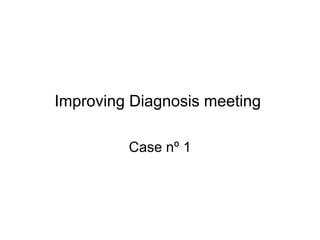 Improving Diagnosis meeting

         Case nº 1
 