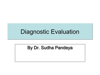 Diagnostic EvaluationDiagnostic Evaluation
By Dr. Sudha PandeyaBy Dr. Sudha Pandeya
 