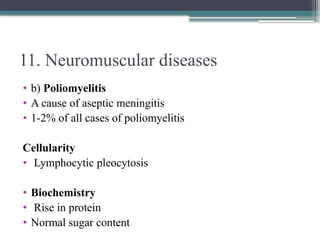 11. Neuromuscular diseases
• b) Poliomyelitis
• A cause of aseptic meningitis
• 1-2% of all cases of poliomyelitis
Cellularity
• Lymphocytic pleocytosis
• Biochemistry
• Rise in protein
• Normal sugar content
 