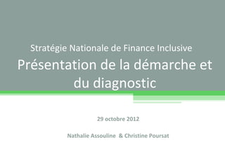 Stratégie Nationale de Finance Inclusive
Présentation de la démarche et
        du diagnostic

                      29 octobre 2012

           Nathalie Assouline & Christine Poursat
 