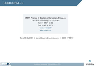 COORDONNEES

IMAP France │ Societex Corporate Finance
19, rue de Presbourg - 75116 PARIS
Tél 01 44 01 06 80
Fax 01 47 54 90 36
www.societex.fr
www.imap.com

Benoît BOUCHE | benoit.bouche@societex.com | 06 66 17 83 90

Strictement confidentiel

│ Novembre 2013 │14

 