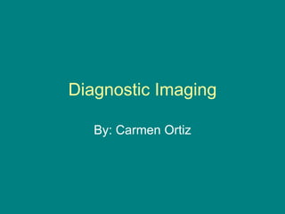 Diagnostic Imaging By: Carmen Ortiz 