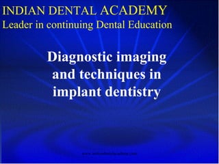 Diagnostic imaging
and techniques in
implant dentistry
INDIAN DENTAL ACADEMY
Leader in continuing Dental Education
www.indiandentalacademy.com
 