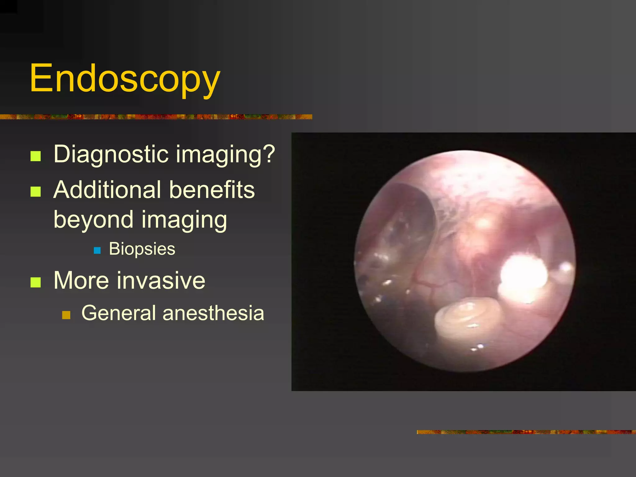 Endoscopy
 Diagnostic imaging?
 Additional benefits
beyond imaging
 Biopsies
 More invasive
 General anesthesia
 