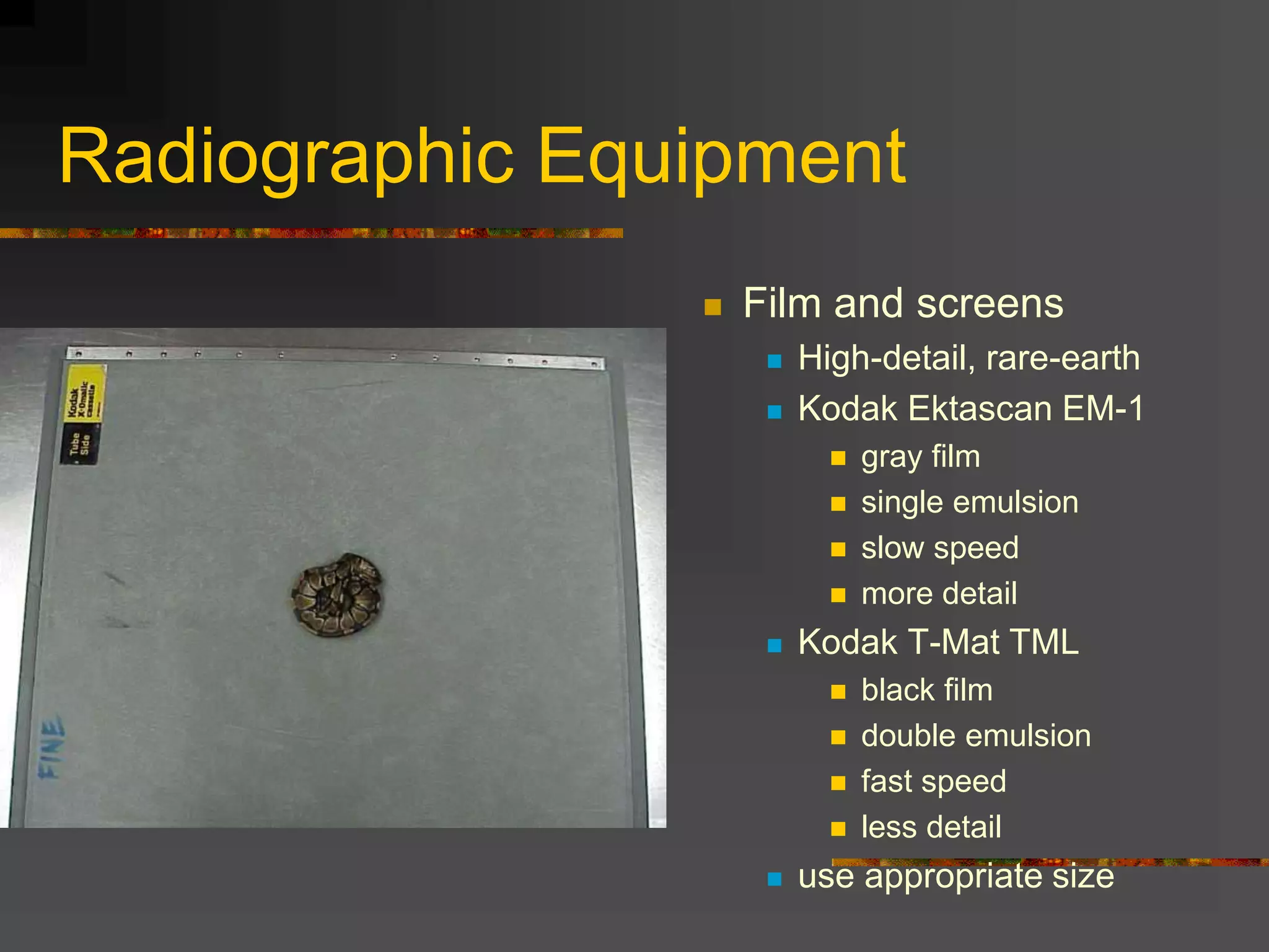 Radiographic Equipment
 Film and screens
 High-detail, rare-earth
 Kodak Ektascan EM-1
 gray film
 single emulsion
 slow speed
 more detail
 Kodak T-Mat TML
 black film
 double emulsion
 fast speed
 less detail
 use appropriate size
 