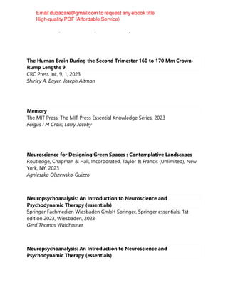 Colin R. Martin, Vinood B. Patel, Victor R. Preedy
The Human Brain During the Second Trimester 160 to 170 Mm Crown-
Rump Lengths 9
CRC Press Inc, 9, 1, 2023
Shirley A. Bayer, Joseph Altman
Memory
The MIT Press, The MIT Press Essential Knowledge Series, 2023
Fergus I M Craik; Larry Jacoby
Neuroscience for Designing Green Spaces : Contemplative Landscapes
Routledge, Chapman & Hall, Incorporated, Taylor & Francis (Unlimited), New
York, NY, 2023
Agnieszka Olszewska-Guizzo
Neuropsychoanalysis: An Introduction to Neuroscience and
Psychodynamic Therapy (essentials)
Springer Fachmedien Wiesbaden GmbH Springer, Springer essentials, 1st
edition 2023, Wiesbaden, 2023
Gerd Thomas Waldhauser
Neuropsychoanalysis: An Introduction to Neuroscience and
Psychodynamic Therapy (essentials)
 