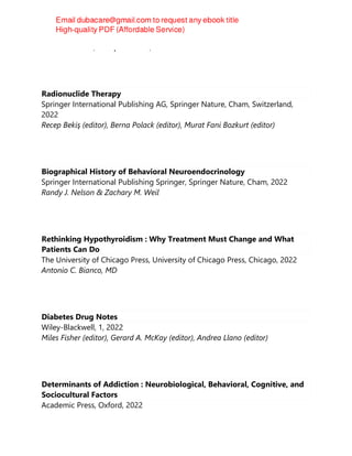 Merlin G. Butler, Phillip D. K. Lee, Barbara Y. Whitman
Radionuclide Therapy
Springer International Publishing AG, Springer Nature, Cham, Switzerland,
2022
Recep Bekiş (editor), Berna Polack (editor), Murat Fani Bozkurt (editor)
Biographical History of Behavioral Neuroendocrinology
Springer International Publishing Springer, Springer Nature, Cham, 2022
Randy J. Nelson & Zachary M. Weil
Rethinking Hypothyroidism : Why Treatment Must Change and What
Patients Can Do
The University of Chicago Press, University of Chicago Press, Chicago, 2022
Antonio C. Bianco, MD
Diabetes Drug Notes
Wiley-Blackwell, 1, 2022
Miles Fisher (editor), Gerard A. McKay (editor), Andrea Llano (editor)
Determinants of Addiction : Neurobiological, Behavioral, Cognitive, and
Sociocultural Factors
Academic Press, Oxford, 2022
 