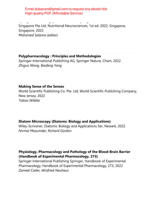 Springer Nature Singapore Pte Ltd Fka Springer Science + Business Media
Singapore Pte Ltd, Nutritional Neurosciences, 1st ed. 2022, Singapore,
Singapore, 2022
Mohamed Salama (editor)
Polypharmacology : Principles and Methodologies
Springer International Publishing AG, Springer Nature, Cham, 2022
Zhiguo Wang, Baofeng Yang
Making Sense of the Senses
World Scientific Publishing Co. Pte. Ltd, World Scientific Publishing Company,
New Jersey, 2022
Tobias Wibble
Diatom Microscopy (Diatoms: Biology and Applications)
Wiley-Scrivener, Diatoms: Biology and Applications Ser, Newark, 2022
Nirmal Mazumder, Richard Gordon
Physiology, Pharmacology and Pathology of the Blood-Brain Barrier
(Handbook of Experimental Pharmacology, 273)
Springer International Publishing Springer, Handbook of Experimental
Pharmacology, Handbook of Experimental Pharmacology, 273, 2022
Zameel Cader, Winfried Neuhaus
 