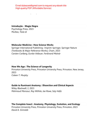Fabrizio Baldassarri (editor)
Introdução - Magia Negra
Psychology Press, 2023
Murbox, Tesla di
Molecular Medicine : How Science Works
Springer International Publishing : Imprint: Springer, Springer Nature
(Textbooks & Major Reference Works), Cham, 2023
Carsten Carlberg, Eunike Velleuer, Ferdinand Molnár
How We Age : The Science of Longevity
Princeton University Press, Princeton University Press, Princeton, New Jersey,
2023
Coleen T. Murphy
Guide to Ruminant Anatomy : Dissection and Clinical Aspects
Wiley-Blackwell, 2, 2023
Mahmoud Mansour, Ray Wilhite, Joe Rowe, Saly Hafiz
The Complete Insect : Anatomy, Physiology, Evolution, and Ecology
Princeton University Press, Princeton University Press, Princeton, 2023
David A. Grimaldi
 
