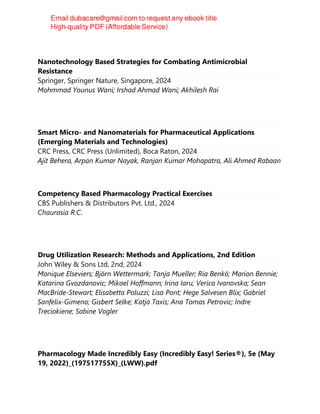 Nanotechnology Based Strategies for Combating Antimicrobial
Resistance
Springer, Springer Nature, Singapore, 2024
Mohmmad Younus Wani; Irshad Ahmad Wani; Akhilesh Rai
Smart Micro- and Nanomaterials for Pharmaceutical Applications
(Emerging Materials and Technologies)
CRC Press, CRC Press (Unlimited), Boca Raton, 2024
Ajit Behera, Arpan Kumar Nayak, Ranjan Kumar Mohapatra, Ali Ahmed Rabaan
Competency Based Pharmacology Practical Exercises
CBS Publishers & Distributors Pvt. Ltd., 2024
Chaurasia R.C.
Drug Utilization Research: Methods and Applications, 2nd Edition
John Wiley & Sons Ltd, 2nd, 2024
Monique Elseviers; Björn Wettermark; Tanja Mueller; Ria Benkö; Marion Bennie;
Katarina Gvozdanovic; Mikael Hoffmann; Irina Iaru; Verica Ivanovska; Sean
MacBride-Stewart; Elisabetta Poluzzi; Lisa Pont; Hege Salvesen Blix; Gabriel
Sanfelix-Gimeno; Gisbert Selke; Katja Taxis; Ana Tomas Petrovic; Indre
Treciokiene; Sabine Vogler
Pharmacology Made Incredibly Easy (Incredibly Easy! Series®), 5e (May
19, 2022)_(197517755X)_(LWW).pdf
 
