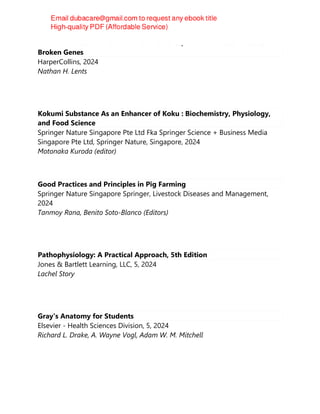 Human Errors : A Panorama of Our Glitches, From Pointless Bones to
Broken Genes
HarperCollins, 2024
Nathan H. Lents
Kokumi Substance As an Enhancer of Koku : Biochemistry, Physiology,
and Food Science
Springer Nature Singapore Pte Ltd Fka Springer Science + Business Media
Singapore Pte Ltd, Springer Nature, Singapore, 2024
Motonaka Kuroda (editor)
Good Practices and Principles in Pig Farming
Springer Nature Singapore Springer, Livestock Diseases and Management,
2024
Tanmoy Rana, Benito Soto-Blanco (Editors)
Pathophysiology: A Practical Approach, 5th Edition
Jones & Bartlett Learning, LLC, 5, 2024
Lachel Story
Gray's Anatomy for Students
Elsevier - Health Sciences Division, 5, 2024
Richard L. Drake, A. Wayne Vogl, Adam W. M. Mitchell
 