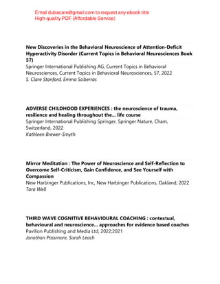 New Discoveries in the Behavioral Neuroscience of Attention-Deficit
Hyperactivity Disorder (Current Topics in Behavioral Neurosciences Book
57)
Springer International Publishing AG, Current Topics in Behavioral
Neurosciences, Current Topics in Behavioral Neurosciences, 57, 2022
S. Clare Stanford, Emma Sciberras
ADVERSE CHILDHOOD EXPERIENCES : the neuroscience of trauma,
resilience and healing throughout the... life course
Springer International Publishing Springer, Springer Nature, Cham,
Switzerland, 2022
Kathleen Brewer-Smyth
Mirror Meditation : The Power of Neuroscience and Self-Reflection to
Overcome Self-Criticism, Gain Confidence, and See Yourself with
Compassion
New Harbinger Publications, Inc, New Harbinger Publications, Oakland, 2022
Tara Well
THIRD WAVE COGNITIVE BEHAVIOURAL COACHING : contextual,
behavioural and neuroscience... approaches for evidence based coaches
Pavilion Publishing and Media Ltd, 2022;2021
Jonathan Passmore, Sarah Leach
 