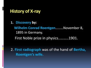 History of X-ray
1. Discovery by:

Wilhelm Conrad Roentgen………November 8,
1895 in Germany.

First Noble prize in physics………..1901.
2. First radiograph was of the hand of Bertha,
Roentgen’s wife.

 