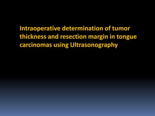 Intraoperative determination of tumor
thickness and resection margin in tongue
carcinomas using Ultrasonography

 