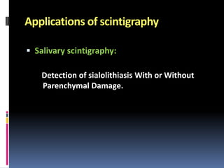 Applications of scintigraphy
 Salivary scintigraphy:
Detection of sialolithiasis With or Without
Parenchymal Damage.

 