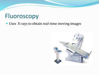 Fluoroscopy
 Uses X-rays to obtain real-time moving images
 