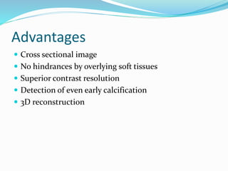 Advantages
 Cross sectional image
 No hindrances by overlying soft tissues
 Superior contrast resolution
 Detection of even early calcification
 3D reconstruction
 