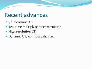 Recent advances
 3 dimensional CT
 Real time multiplanar reconstruction
 High resolution CT
 Dynamic CT/ contrast enhanced
 