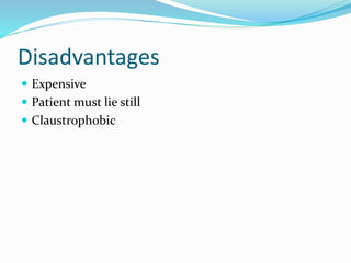 Disadvantages
 Expensive
 Patient must lie still
 Claustrophobic
 