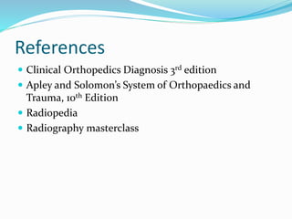References
 Clinical Orthopedics Diagnosis 3rd edition
 Apley and Solomon’s System of Orthopaedics and
Trauma, 10th Edition
 Radiopedia
 Radiography masterclass
 