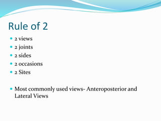 Rule of 2
 2 views
 2 joints
 2 sides
 2 occasions
 2 Sites
 Most commonly used views- Anteroposterior and
Lateral Views
 