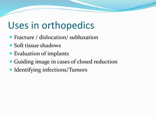 Uses in orthopedics
 Fracture / dislocation/ subluxation
 Soft tissue shadows
 Evaluation of implants
 Guiding image in cases of closed reduction
 Identifying infections/Tumors
 