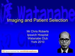 Imaging and Patient Selection

         Mr Chris Roberts
         Ipswich Hospital
          Watanabe Club
            York 2010
 