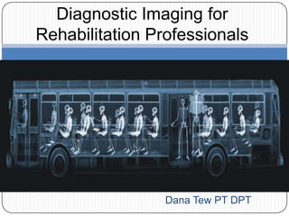 Diagnostic Imaging for
Rehabilitation Professionals




                 Dana Tew PT DPT
 