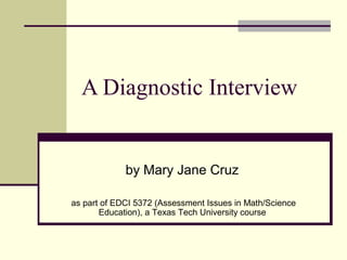A Diagnostic Interview
by Mary Jane Cruz
as part of EDCI 5372 (Assessment Issues in Math/Science
Education), a Texas Tech University course
 