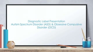 Diagnostic Label Presentation
Autism Spectrum Disorder (ASD) & Obsessive Compulsive
Disorder (OCD)
 