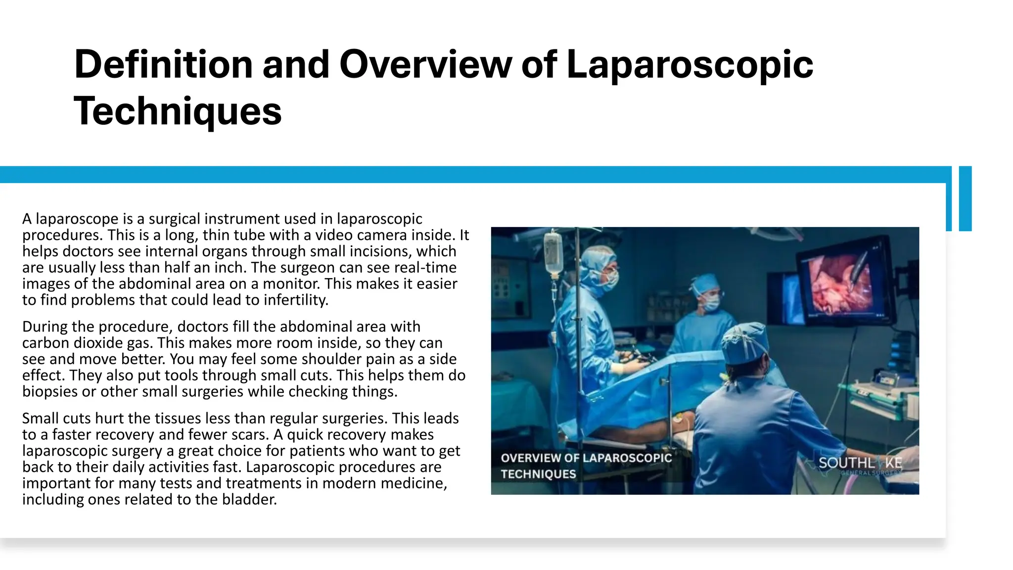 Definition and Overview of Laparoscopic
Techniques
A laparoscope is a surgical instrument used in laparoscopic
procedures. This is a long, thin tube with a video camera inside. It
helps doctors see internal organs through small incisions, which
are usually less than half an inch. The surgeon can see real-time
images of the abdominal area on a monitor. This makes it easier
to find problems that could lead to infertility.
During the procedure, doctors fill the abdominal area with
carbon dioxide gas. This makes more room inside, so they can
see and move better. You may feel some shoulder pain as a side
effect. They also put tools through small cuts. This helps them do
biopsies or other small surgeries while checking things.
Small cuts hurt the tissues less than regular surgeries. This leads
to a faster recovery and fewer scars. A quick recovery makes
laparoscopic surgery a great choice for patients who want to get
back to their daily activities fast. Laparoscopic procedures are
important for many tests and treatments in modern medicine,
including ones related to the bladder.
 