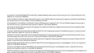 21 Jaramillo EJ, Treviño JM, Berghoff KR, Franklin ME Jr. Bedside diagnostic laparoscopy in the intensive care unit: a 13-year experience. JSLS.
2006 Apr-Jun. 10 (2):155-9. [Medline].
22 Peris A, Matano S, Manca G, Zagli G, Bonizzoli M, Cianchi G, et al. Bedside diagnostic laparoscopy to diagnose intraabdominal pathology in
the intensive care unit. Crit Care. 2009. 13 (1):R25. [Medline]. [Full Text].
23 Karasakalides A, Triantafillidou S, Anthimidis G, Ganas E, Mihalopoulou E, Lagonidis D, et al. The use of bedside diagnostic laparoscopy in
the intensive care unit. J Laparoendosc Adv Surg Tech A. 2009 Jun. 19 (3):333-8. [Medline].
24 Cuschieri A. Role of video-laparoscopy in the staging of intra-abdominal lymphomas and gastrointestinal cancer. Semin Surg Oncol. 2001
Mar. 20 (2):167-72. [Medline].
25 Chang L, Stefanidis D, Richardson WS, Earle DB, Fanelli RD. The role of staging laparoscopy for intraabdominal cancers: an evidence-based
review. Surg Endosc. 2009 Feb. 23 (2):231-41. [Medline].
26 Mayo SC, Austin DF, Sheppard BC, Mori M, Shipley DK, Billingsley KG. Evolving preoperative evaluation of patients with pancreatic cancer:
does laparoscopy have a role in the current era?. J Am Coll Surg. 2009 Jan. 208 (1):87-95. [Medline].
27 Carboni F, Federici O, Giofrè M, Valle M. An 18-Year Experience in Diagnostic Laparoscopy of Peritoneal Carcinomatosis: Results from 744
Patients. J Gastrointest Surg. 2019 Aug 20. [Medline].
28 de Graaf GW, Ayantunde AA, Parsons SL, Duffy JP, Welch NT. The role of staging laparoscopy in oesophagogastric cancers. Eur J Surg Oncol.
2007 Oct. 33 (8):988-92. [Medline].
29 Chua YJ, Cunningham D. The UK NCRI MAGIC trial of perioperative chemotherapy in resectable gastric cancer: implications for clinical
practice. Ann Surg Oncol. 2007 Oct. 14 (10):2687-90. [Medline].
30 Mirza A, Galloway S. Laparoscopy, computerised tomography and fluorodeoxyglucose positron emission tomography in the management of
gastric and gastro-oesophageal junction cancers. Surg Endosc. 2016 Jul. 30 (7):2690-6. [Medline].
 