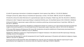41 Lefor AT. Laparoscopic interventions in lymphoma management. Semin Laparosc Surg. 2000 Jun. 7 (2):129-39. [Medline].
42 Gerges FJ, Kanazi GE, Jabbour-Khoury SI. Anesthesia for laparoscopy: a review. J Clin Anesth. 2006 Feb. 18 (1):67-78. [Medline].
43 Sultan RC, Johnson KC, Ankem MK, Barone JG. Laparoendoscopic single site orchiopexy. J Pediatr Surg. 2011 Feb. 46 (2):421-3. [Medline].
44 Göçmen A, Atak T. Diagnostic laparoscopy findings in unexplained infertility cases. Clin Exp Obstet Gynecol. 2012. 39 (4):452-3. [Medline].
45 Henny CP, Hofland J. Laparoscopic surgery: pitfalls due to anesthesia, positioning, and pneumoperitoneum. Surg Endosc. 2005 Sep. 19
(9):1163-71. [Medline].
46 [Guideline] Neudecker J, Sauerland S, Neugebauer E, Bergamaschi R, Bonjer HJ, Cuschieri A, et al. The European Association for Endoscopic
Surgery clinical practice guideline on the pneumoperitoneum for laparoscopic surgery. Surg Endosc. 2002 Jul. 16 (7):1121-43. [Medline].
47 Perunovic RM, Scepanovic RP, Stevanovic PD, Ceranic MS. Complications during the establishment of laparoscopic pneumoperitoneum. J
Laparoendosc Adv Surg Tech A. 2009 Feb. 19 (1):1-6. [Medline].
48 Döbrönte Z, Wittmann T, Karácsony G. Rapid development of malignant metastases in the abdominal wall after laparoscopy. Endoscopy.
1978 May. 10 (2):127-30. [Medline].
49 Pearlstone DB, Mansfield PF, Curley SA, Kumparatana M, Cook P, Feig BW. Laparoscopy in 533 patients with abdominal malignancy. Surgery.
1999 Jan. 125 (1):67-72. [Medline].
50 Shoup M, Brennan MF, Karpeh MS, Gillern SM, McMahon RL, Conlon KC. Port site metastasis after diagnostic laparoscopy for upper
gastrointestinal tract malignancies: an uncommon entity. Ann Surg Oncol. 2002 Aug. 9 (7):632-6. [Medline].
 