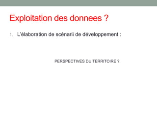 Exploitation des donnees ?
1. L’élaboration de scénarii de développement :
PERSPECTIVES DU TERRITOIRE ?
 