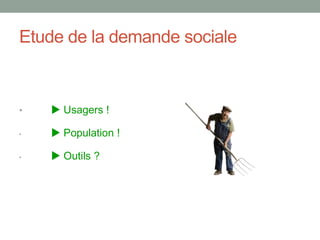 Etude de la demande sociale
•  Usagers !
•  Population !
•  Outils ?
 