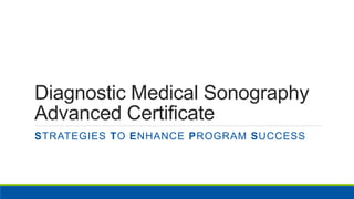 Diagnostic Medical Sonography
Advanced Certificate
STRATEGIES TO ENHANCE PROGRAM SUCCESS
 